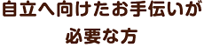 自立へ向けたお手伝いが必要な方