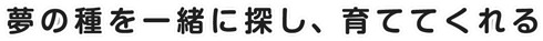 夢の種を一緒に探し、育ててくれる